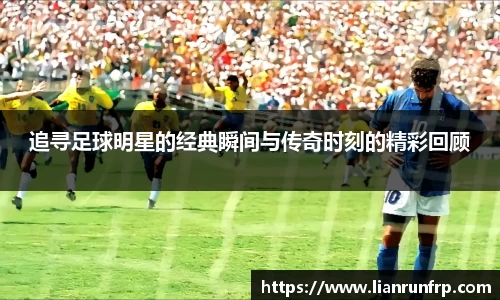 追寻足球明星的经典瞬间与传奇时刻的精彩回顾