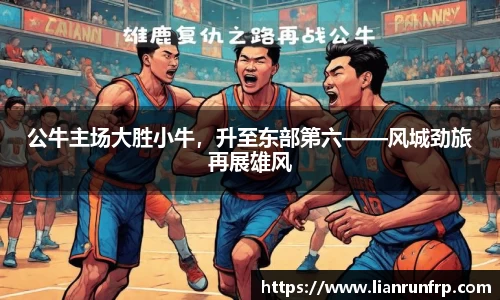 公牛主场大胜小牛，升至东部第六——风城劲旅再展雄风