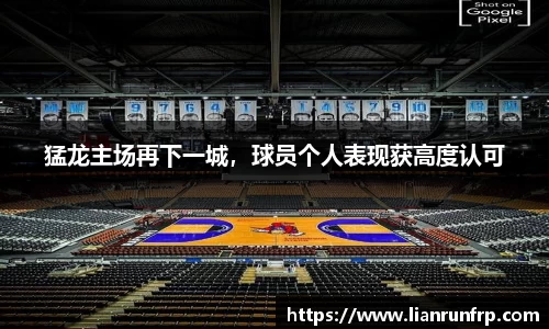 猛龙主场再下一城，球员个人表现获高度认可