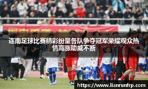 连南足球比赛精彩纷呈各队争夺冠军荣耀观众热情高涨助威不断