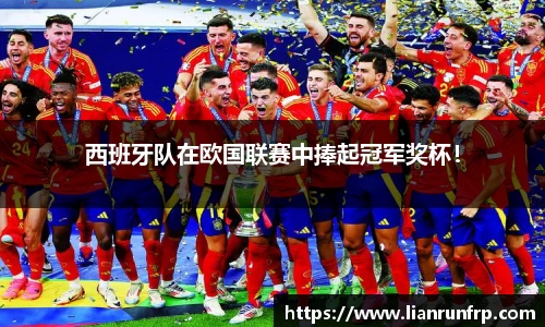 西班牙队在欧国联赛中捧起冠军奖杯！