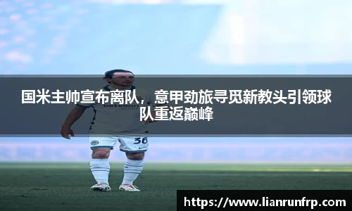 国米主帅宣布离队，意甲劲旅寻觅新教头引领球队重返巅峰