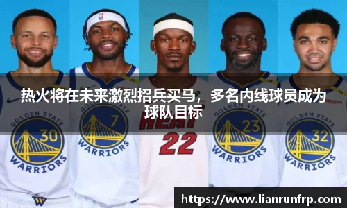 热火将在未来激烈招兵买马，多名内线球员成为球队目标
