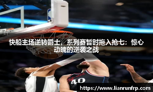 快船主场逆转爵士，系列赛暂时拖入抢七：惊心动魄的逆袭之战