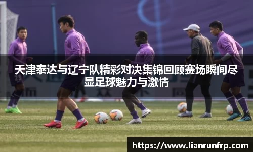 天津泰达与辽宁队精彩对决集锦回顾赛场瞬间尽显足球魅力与激情