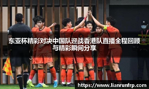 东亚杯精彩对决中国队迎战香港队直播全程回顾与精彩瞬间分享