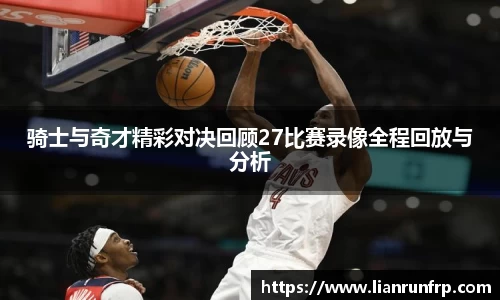 骑士与奇才精彩对决回顾27比赛录像全程回放与分析