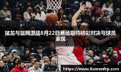 猛龙与篮网激战8月22日赛场期待精彩对决与球员表现