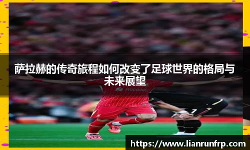 萨拉赫的传奇旅程如何改变了足球世界的格局与未来展望