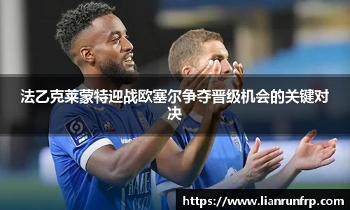 法乙克莱蒙特迎战欧塞尔争夺晋级机会的关键对决