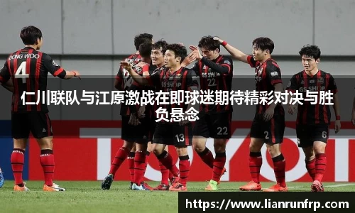 仁川联队与江原激战在即球迷期待精彩对决与胜负悬念