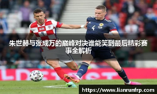 朱世赫与张成万的巅峰对决谁能笑到最后精彩赛事全解析
