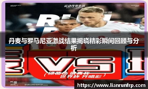 丹麦与罗马尼亚激战结果揭晓精彩瞬间回顾与分析