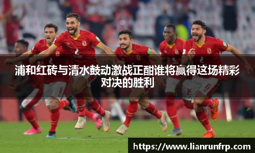 浦和红砖与清水鼓动激战正酣谁将赢得这场精彩对决的胜利