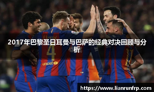 2017年巴黎圣日耳曼与巴萨的经典对决回顾与分析