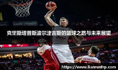克里斯塔普斯波尔津吉斯的篮球之路与未来展望