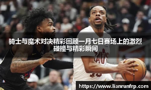 骑士与魔术对决精彩回顾一月七日赛场上的激烈碰撞与精彩瞬间