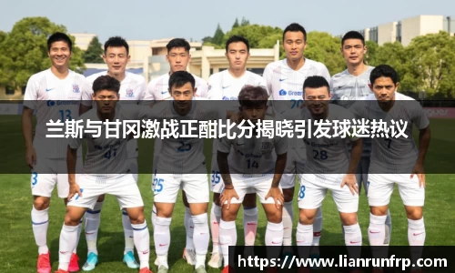 兰斯与甘冈激战正酣比分揭晓引发球迷热议