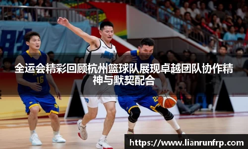 全运会精彩回顾杭州篮球队展现卓越团队协作精神与默契配合