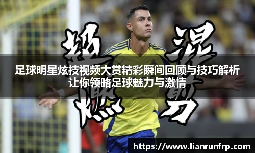 足球明星炫技视频大赏精彩瞬间回顾与技巧解析让你领略足球魅力与激情